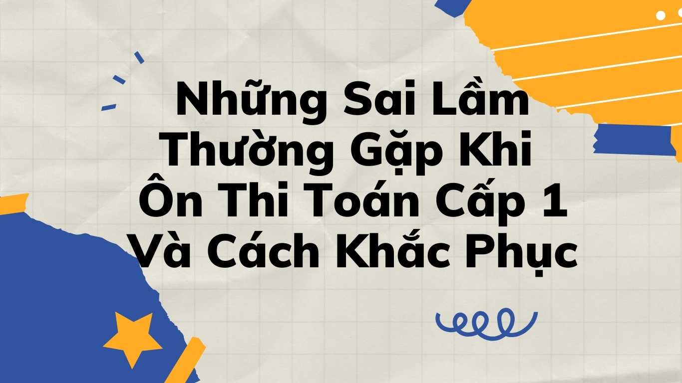 Những Sai Lầm Thường Gặp Khi Ôn Thi Toán Cấp 1 Và Cách Khắc Phục