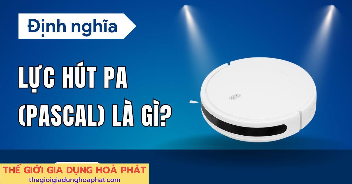 Pa là gì? Hiểu đúng về lực hút của robot hút bụi